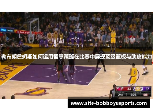 勒布朗詹姆斯如何运用智慧策略在比赛中展现顶级篮板与助攻能力