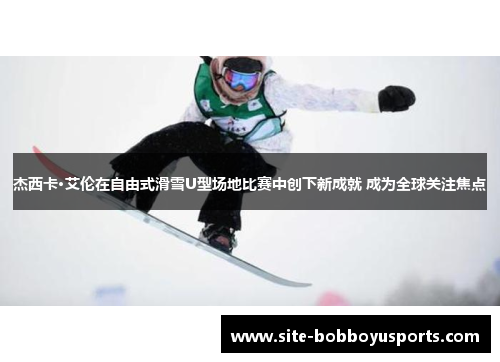 杰西卡·艾伦在自由式滑雪U型场地比赛中创下新成就 成为全球关注焦点