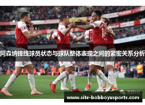 阿森纳锋线球员状态与球队整体表现之间的紧密关系分析