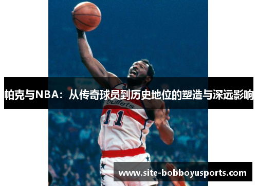 帕克与NBA：从传奇球员到历史地位的塑造与深远影响