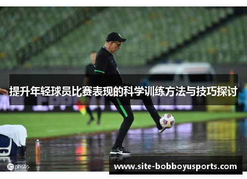 提升年轻球员比赛表现的科学训练方法与技巧探讨