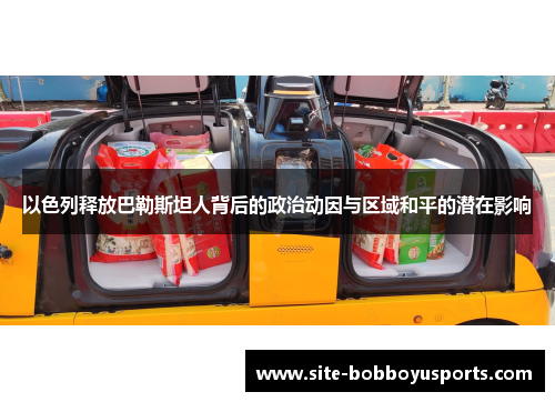 以色列释放巴勒斯坦人背后的政治动因与区域和平的潜在影响