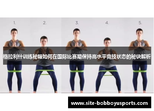 格拉利什训练秘籍如何在国际比赛期保持高水平竞技状态的秘诀解析