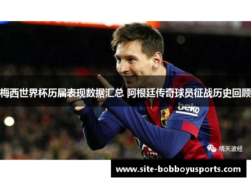 梅西世界杯历届表现数据汇总 阿根廷传奇球员征战历史回顾