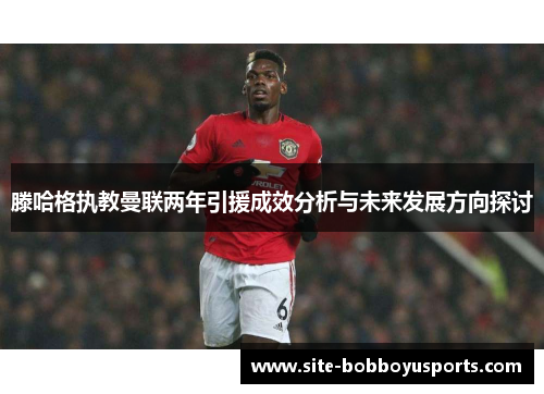 滕哈格执教曼联两年引援成效分析与未来发展方向探讨