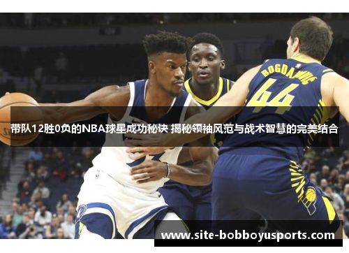 带队12胜0负的NBA球星成功秘诀 揭秘领袖风范与战术智慧的完美结合