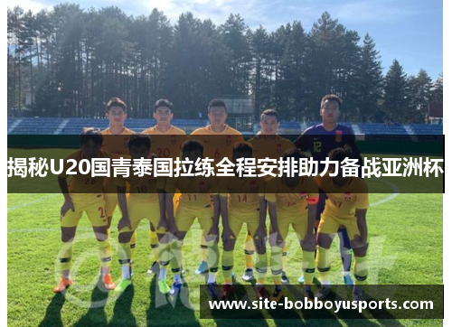 揭秘U20国青泰国拉练全程安排助力备战亚洲杯