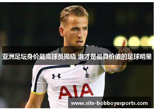 亚洲足坛身价最高球员揭晓 谁才是最具价值的足球明星