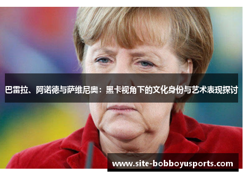 巴雷拉、阿诺德与萨维尼奥：黑卡视角下的文化身份与艺术表现探讨