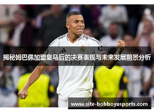揭秘姆巴佩加盟皇马后的决赛表现与未来发展前景分析