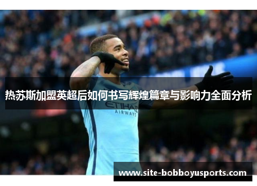 热苏斯加盟英超后如何书写辉煌篇章与影响力全面分析