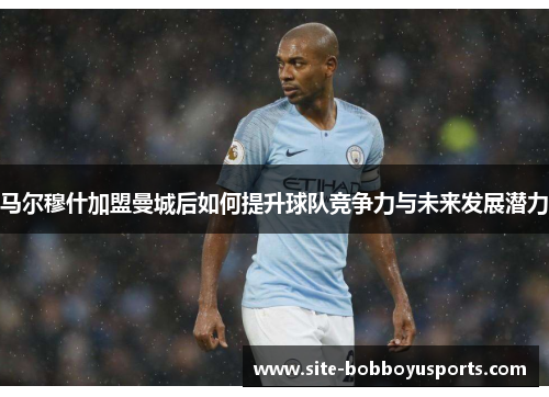 马尔穆什加盟曼城后如何提升球队竞争力与未来发展潜力