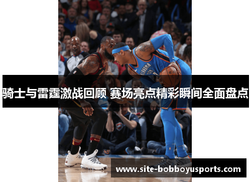 骑士与雷霆激战回顾 赛场亮点精彩瞬间全面盘点