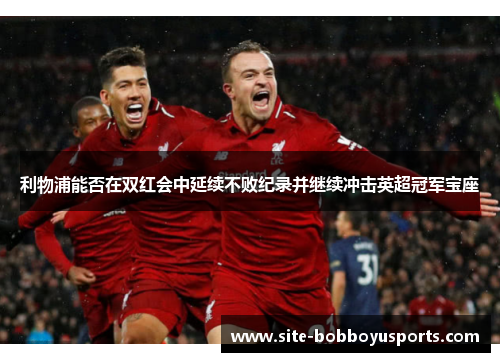 利物浦能否在双红会中延续不败纪录并继续冲击英超冠军宝座