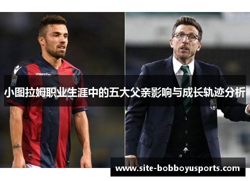 小图拉姆职业生涯中的五大父亲影响与成长轨迹分析