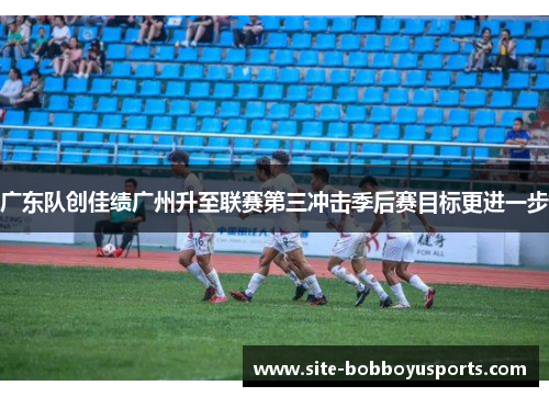 广东队创佳绩广州升至联赛第三冲击季后赛目标更进一步