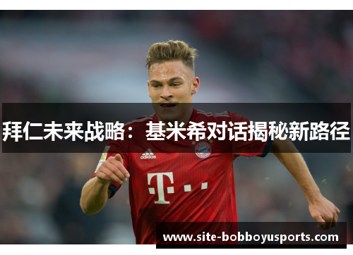 拜仁未来战略:基米希对话揭秘新路径