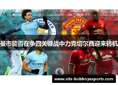 曼市能否在争四关键战中力克切尔西迎来转机