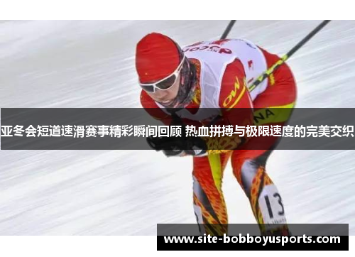 亚冬会短道速滑赛事精彩瞬间回顾 热血拼搏与极限速度的完美交织