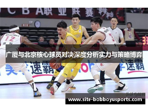 广厦与北京核心球员对决深度分析实力与策略博弈