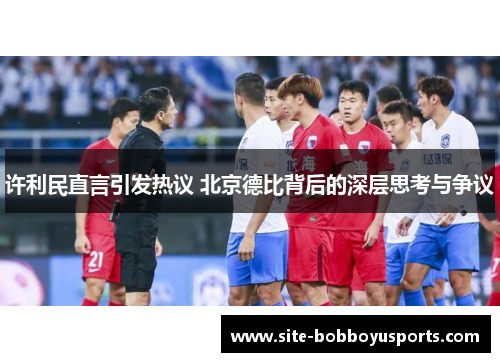 许利民直言引发热议 北京德比背后的深层思考与争议