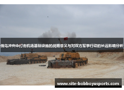 俄乌冲突中打击机场基础设施的战略意义与对双方军事行动的长远影响分析