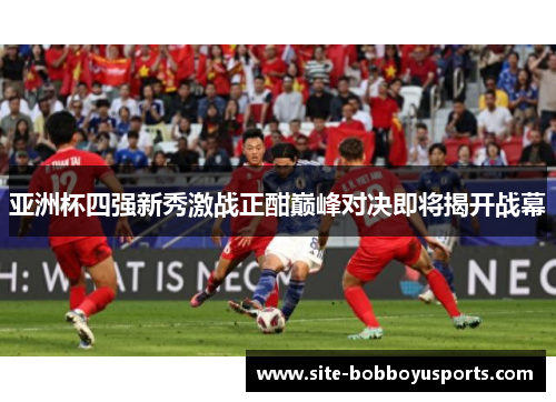 亚洲杯四强新秀激战正酣巅峰对决即将揭开战幕