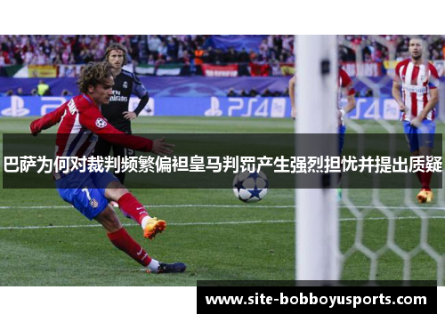 巴萨为何对裁判频繁偏袒皇马判罚产生强烈担忧并提出质疑