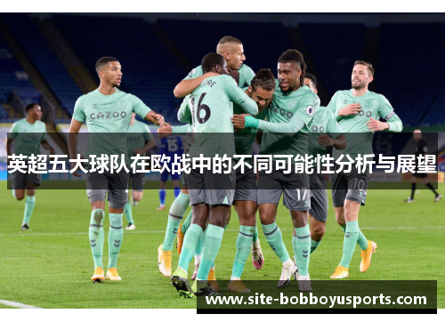 英超五大球队在欧战中的不同可能性分析与展望