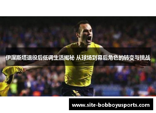 伊涅斯塔退役后低调生活揭秘 从球场到幕后角色的转变与挑战
