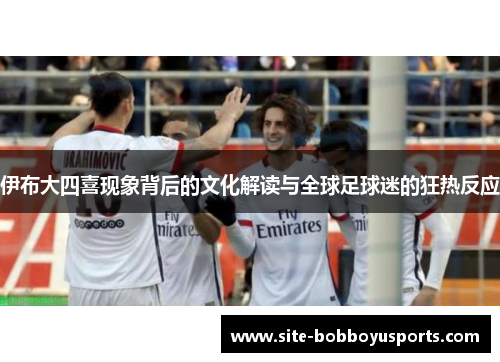 伊布大四喜现象背后的文化解读与全球足球迷的狂热反应