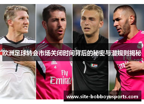 欧洲足球转会市场关闭时间背后的秘密与潜规则揭秘