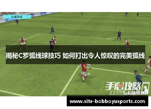 揭秘C罗弧线球技巧 如何打出令人惊叹的完美弧线