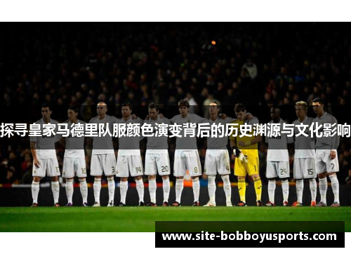 探寻皇家马德里队服颜色演变背后的历史渊源与文化影响