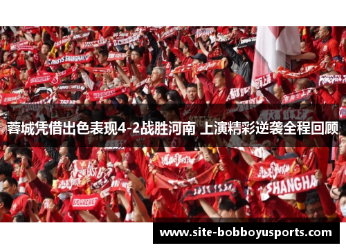 蓉城凭借出色表现4-2战胜河南 上演精彩逆袭全程回顾