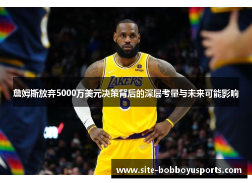 詹姆斯放弃5000万美元决策背后的深层考量与未来可能影响 詹姆斯放弃5000万美元决策背后的深层考量与未来可能影响
