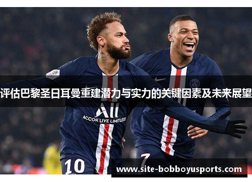 评估巴黎圣日耳曼重建潜力与实力的关键因素及未来展望 评估巴黎圣日耳曼重建潜力与实力的关键因素及未来展望