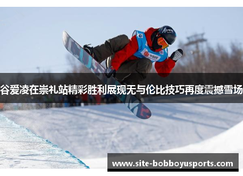 谷爱凌在崇礼站精彩胜利展现无与伦比技巧再度震撼雪场 谷爱凌在崇礼站精彩胜利展现无与伦比技巧再度震撼雪场