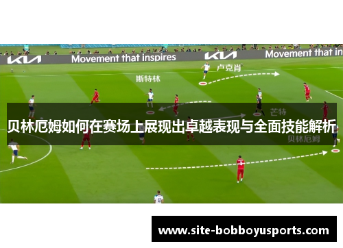 贝林厄姆如何在赛场上展现出卓越表现与全面技能解析