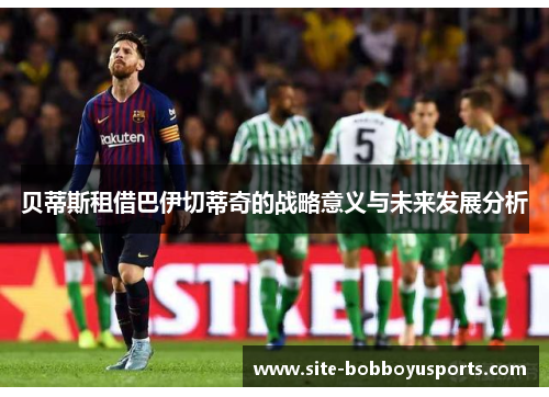 贝蒂斯租借巴伊切蒂奇的战略意义与未来发展分析 贝蒂斯租借巴伊切蒂奇的战略意义与未来发展分析