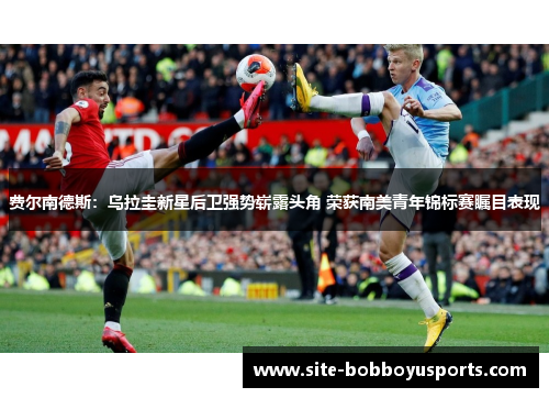 费尔南德斯：乌拉圭新星后卫强势崭露头角 荣获南美青年锦标赛瞩目表现