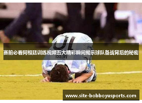 赛前必看阿根廷训练视频五大精彩瞬间揭示球队备战背后的秘密