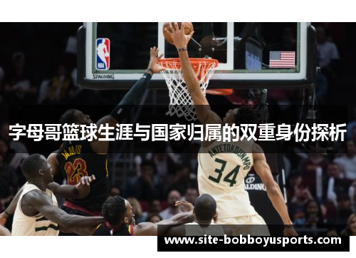 字母哥篮球生涯与国家归属的双重身份探析 字母哥篮球生涯与国家归属的双重身份探析