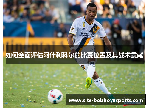 如何全面评估阿什利科尔的比赛位置及其战术贡献