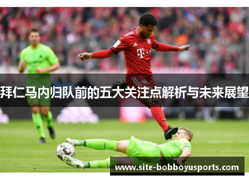 拜仁马内归队前的五大关注点解析与未来展望 拜仁马内归队前的五大关注点解析与未来展望