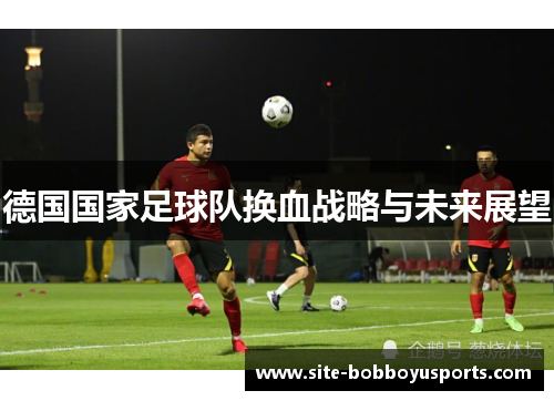德国国家足球队换血战略与未来展望 德国国家足球队换血战略与未来展望
