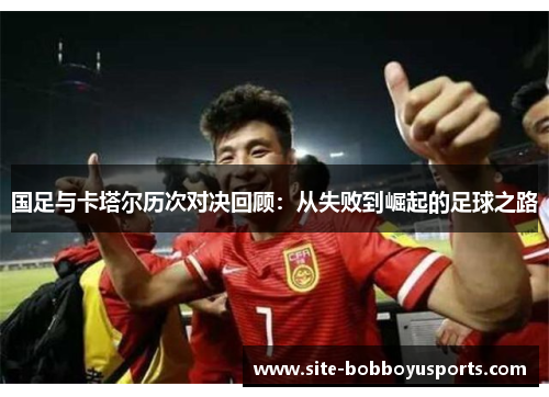 国足与卡塔尔历次对决回顾：从失败到崛起的足球之路