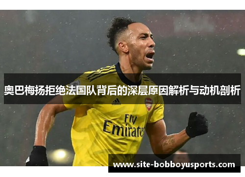 奥巴梅扬拒绝法国队背后的深层原因解析与动机剖析 奥巴梅扬拒绝法国队背后的深层原因解析与动机剖析