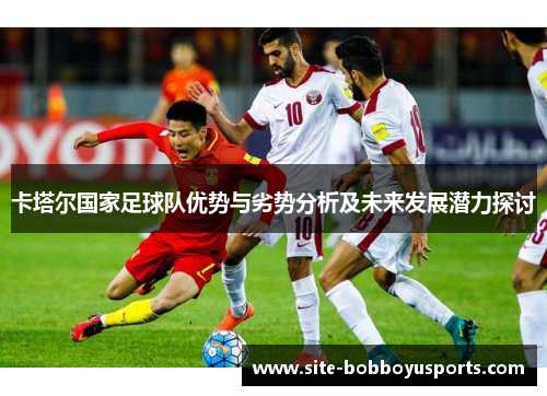 卡塔尔国家足球队优势与劣势分析及未来发展潜力探讨