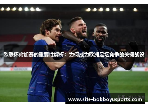 欧联杯附加赛的重要性解析：为何成为欧洲足坛竞争的关键战役